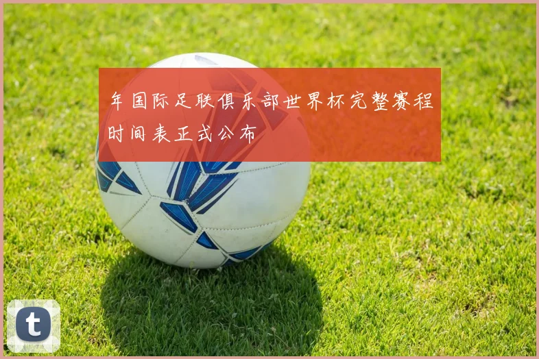 年国际足联俱乐部世界杯完整赛程时间表正式公布
