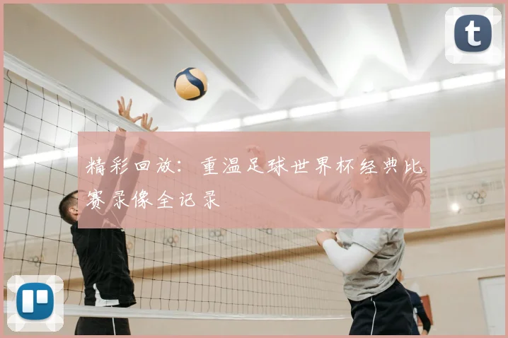 精彩回放：重温足球世界杯经典比赛录像全记录