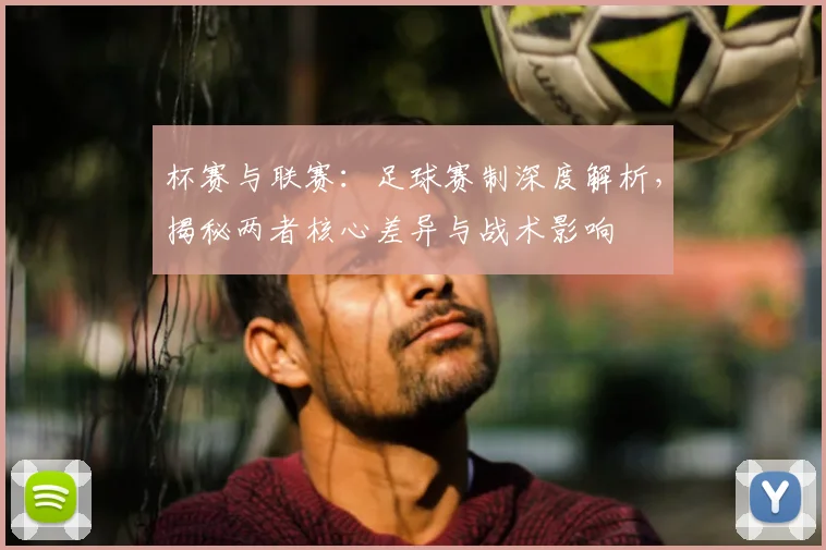 杯赛与联赛：足球赛制深度解析，揭秘两者核心差异与战术影响