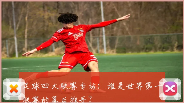 足球四大联赛专访：谁是世界第一联赛的幕后推手？
