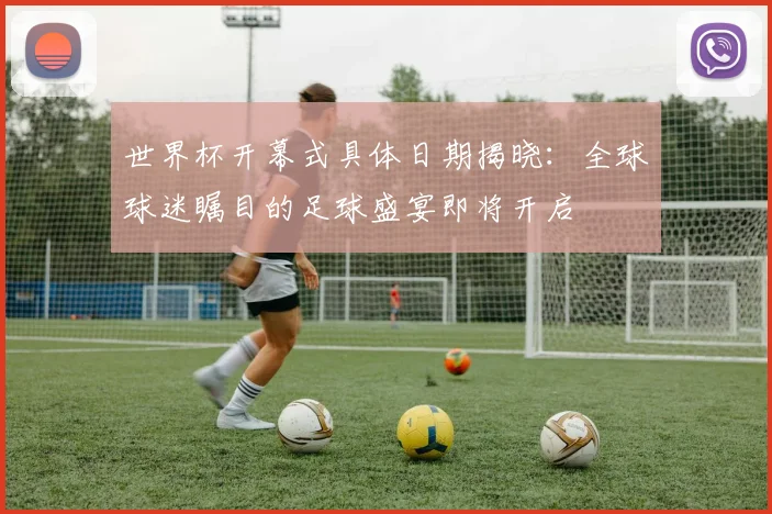 世界杯开幕式具体日期揭晓：全球球迷瞩目的足球盛宴即将开启