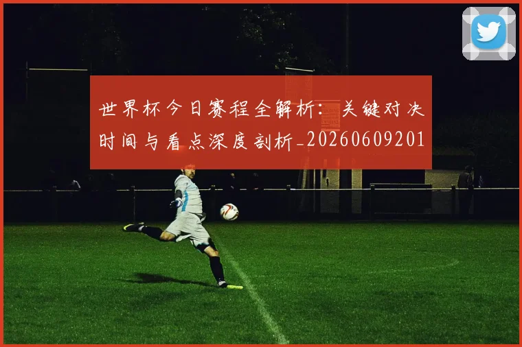 世界杯今日赛程全解析：关键对决时间与看点深度剖析_20260609201300