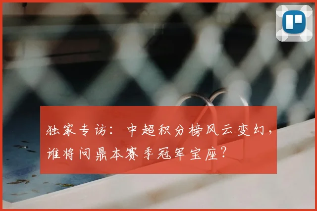 独家专访：中超积分榜风云变幻，谁将问鼎本赛季冠军宝座？