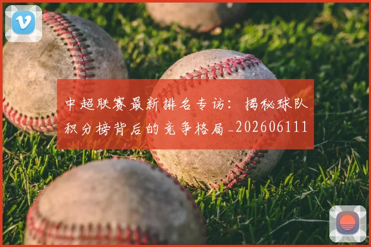 中超联赛最新排名专访：揭秘球队积分榜背后的竞争格局_20260611141613