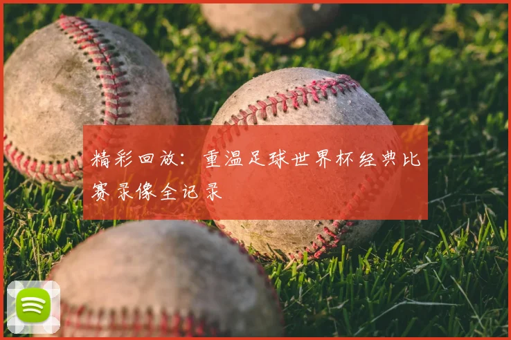 精彩回放：重温足球世界杯经典比赛录像全记录