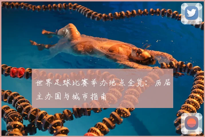 世界足球比赛举办地点全览：历届主办国与城市指南