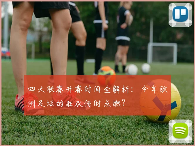 四大联赛开赛时间全解析：今年欧洲足坛的狂欢何时点燃？