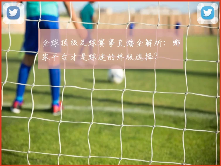 全球顶级足球赛事直播全解析：哪家平台才是球迷的终极选择？