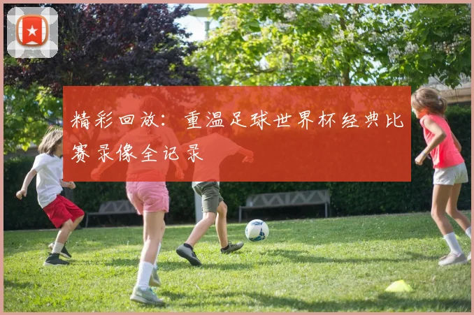 精彩回放：重温足球世界杯经典比赛录像全记录