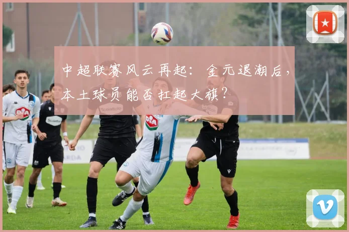 中超联赛风云再起：金元退潮后，本土球员能否扛起大旗？