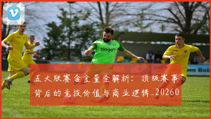 五大联赛含金量全解析：顶级赛事背后的竞技价值与商业逻辑_20260611141028
