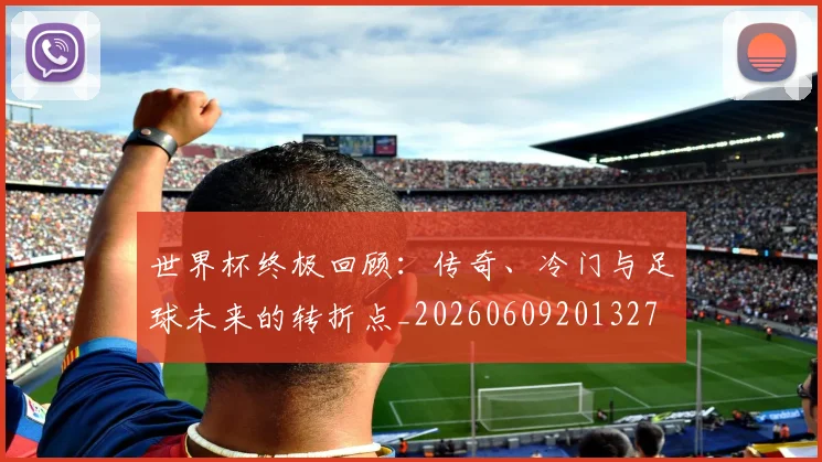 世界杯终极回顾：传奇、冷门与足球未来的转折点_20260609201327