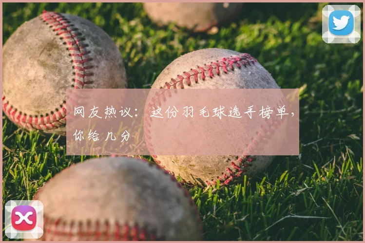 网友热议：这份羽毛球选手榜单，你给几分