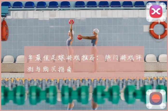 年最佳足球游戏推荐：热门游戏评测与购买指南