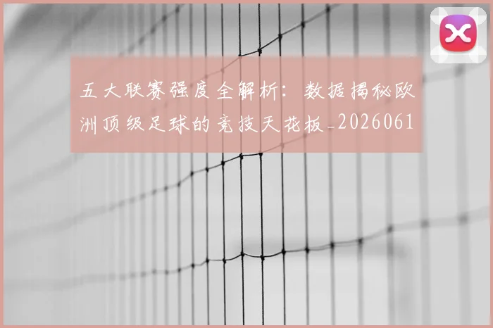 五大联赛强度全解析：数据揭秘欧洲顶级足球的竞技天花板_20260611141653