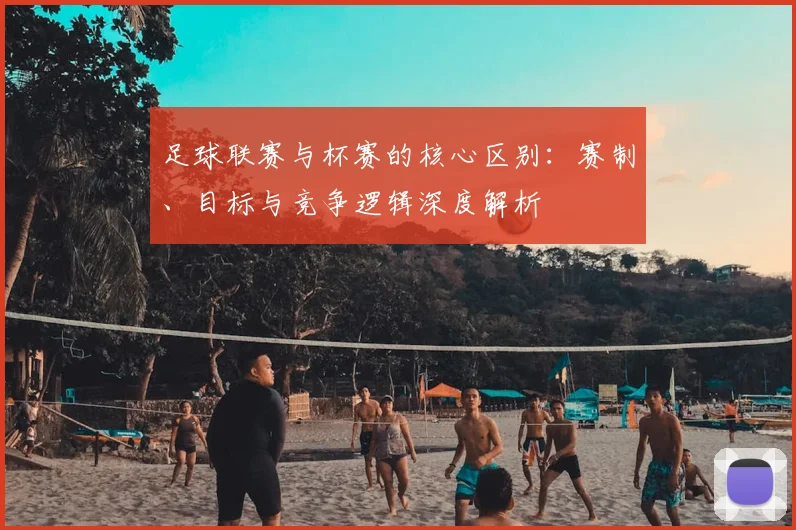 足球联赛与杯赛的核心区别：赛制、目标与竞争逻辑深度解析