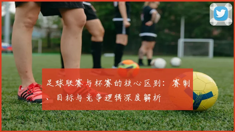足球联赛与杯赛的核心区别：赛制、目标与竞争逻辑深度解析