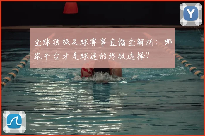 全球顶级足球赛事直播全解析：哪家平台才是球迷的终极选择？
