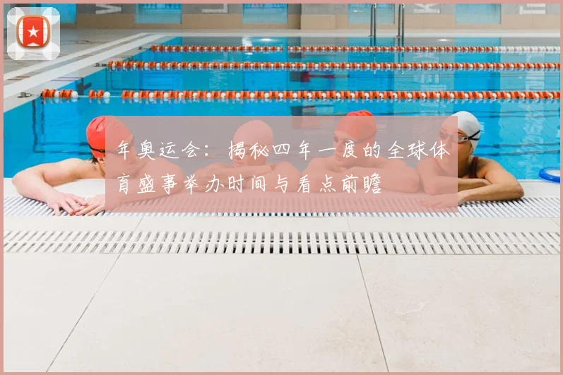 年奥运会：揭秘四年一度的全球体育盛事举办时间与看点前瞻