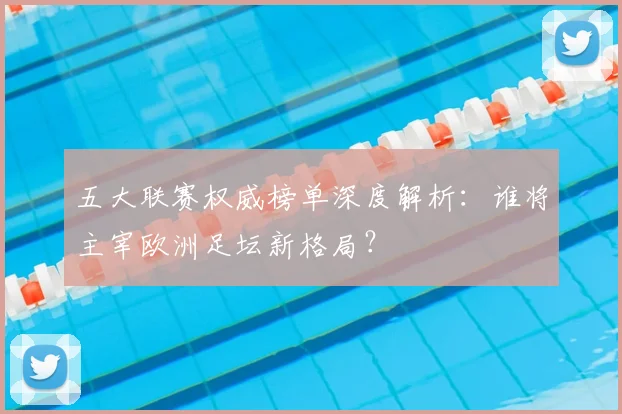 五大联赛权威榜单深度解析:谁将主宰欧洲足坛新格局?