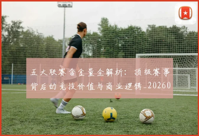 五大联赛含金量全解析：顶级赛事背后的竞技价值与商业逻辑_20260611141028