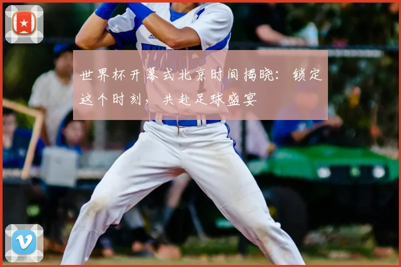 世界杯开幕式北京时间揭晓：锁定这个时刻，共赴足球盛宴