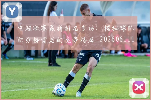 中超联赛最新排名专访：揭秘球队积分榜背后的竞争格局_20260611141613