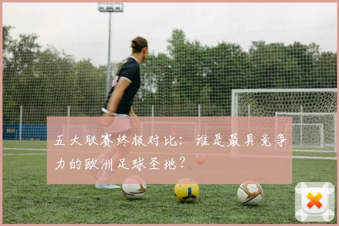 五大联赛终极对比：谁是最具竞争力的欧洲足球圣地？