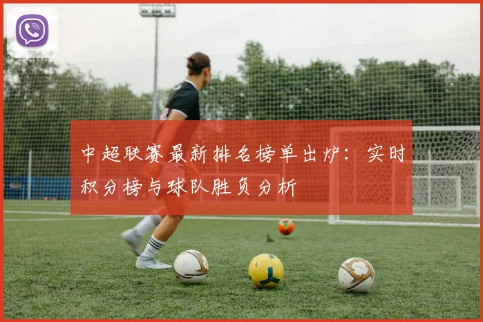 中超联赛最新排名榜单出炉：实时积分榜与球队胜负分析