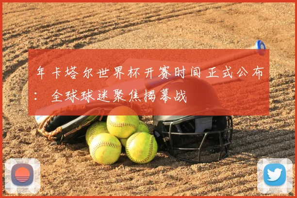 年卡塔尔世界杯开赛时间正式公布：全球球迷聚焦揭幕战