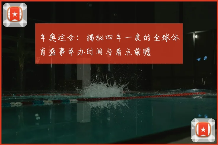 年奥运会：揭秘四年一度的全球体育盛事举办时间与看点前瞻