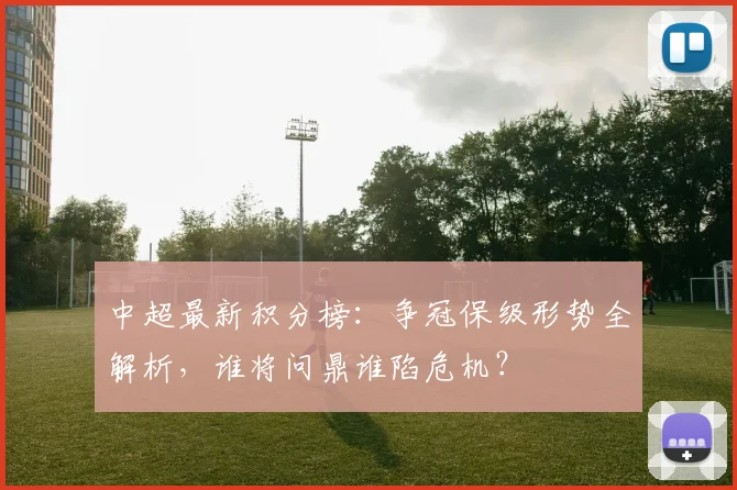 中超最新积分榜:争冠保级形势全解析,谁将问鼎谁陷危机?