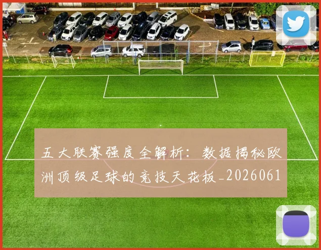 五大联赛强度全解析：数据揭秘欧洲顶级足球的竞技天花板_20260611141653