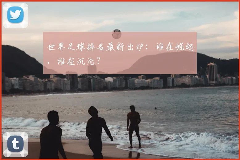 世界足球排名最新出炉：谁在崛起，谁在沉沦？