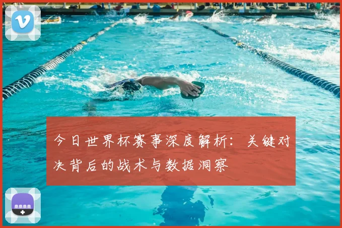 今日世界杯赛事深度解析：关键对决背后的战术与数据洞察