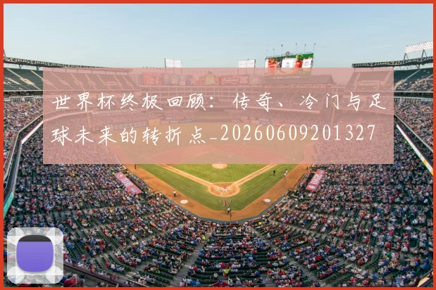 世界杯终极回顾：传奇、冷门与足球未来的转折点_20260609201327