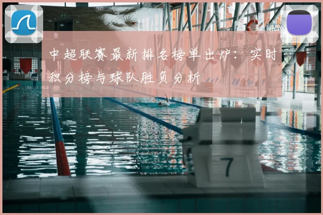 中超联赛最新排名榜单出炉：实时积分榜与球队胜负分析