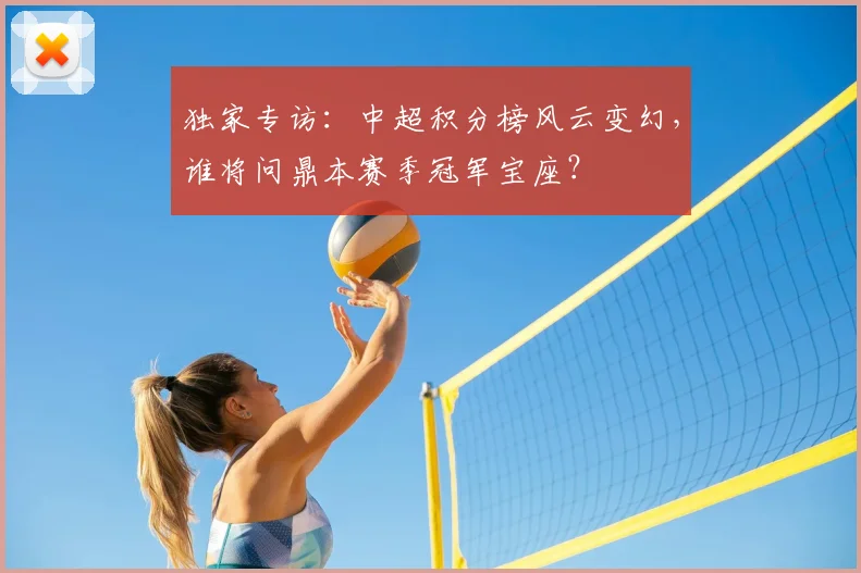 独家专访：中超积分榜风云变幻，谁将问鼎本赛季冠军宝座？